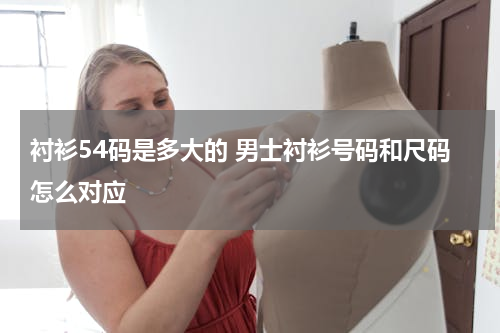 衬衫54码是多大的 男士衬衫号码和尺码怎么对应