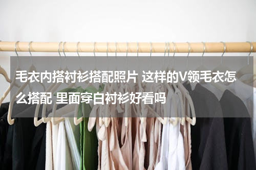 毛衣内搭衬衫搭配照片 这样的V领毛衣怎么搭配 里面穿白衬衫好看吗