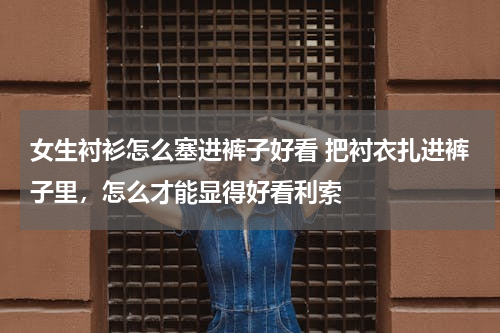 女生衬衫怎么塞进裤子好看 把衬衣扎进裤子里，怎么才能显得好看利索
