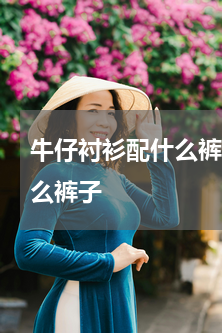 牛仔衬衫配什么裤子女 长牛仔衬衣搭配什么裤子