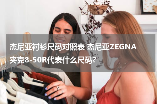 杰尼亚衬衫尺码对照表 杰尼亚ZEGNA夹克8-50R代表什么尺码?
