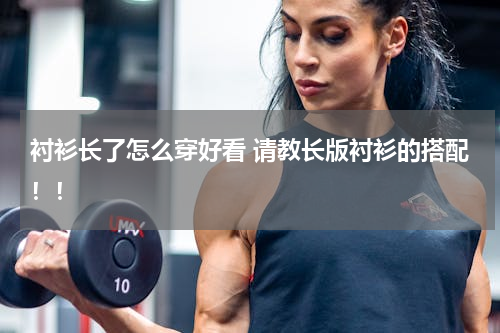 衬衫长了怎么穿好看 请教长版衬衫的搭配！！