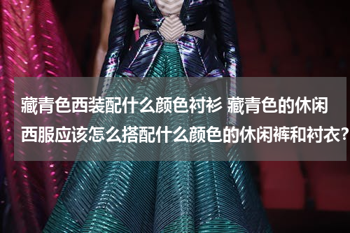藏青色西装配什么颜色衬衫 藏青色的休闲西服应该怎么搭配什么颜色的休闲裤和衬衣？