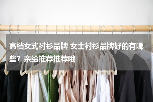 高档女式衬衫品牌 女士衬衫品牌好的有哪些？亲给推荐推荐哦