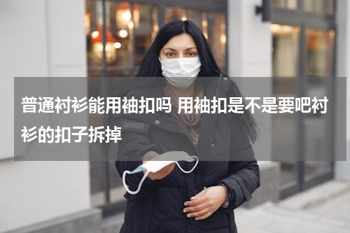 普通衬衫能用袖扣吗 用袖扣是不是要吧衬衫的扣子拆掉