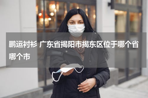 鹏运衬衫 广东省揭阳市揭东区位于哪个省哪个市
