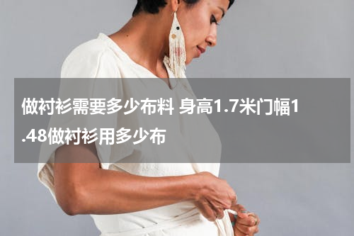 做衬衫需要多少布料 身高1.7米门幅1.48做衬衫用多少布