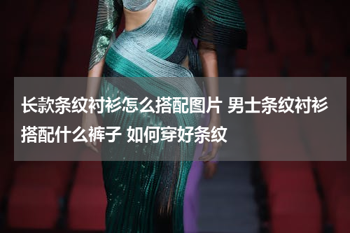 长款条纹衬衫怎么搭配图片 男士条纹衬衫搭配什么裤子 如何穿好条纹