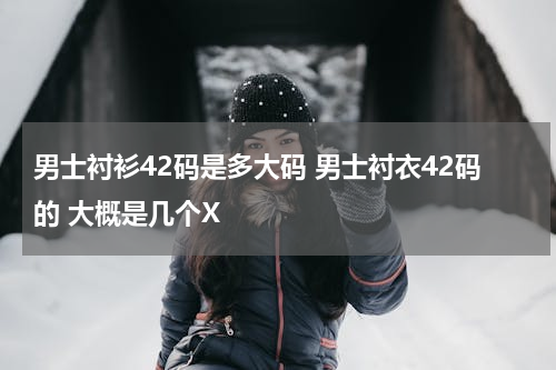 男士衬衫42码是多大码 男士衬衣42码的 大概是几个X