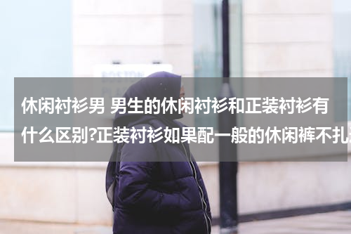 休闲衬衫男 男生的休闲衬衫和正装衬衫有什么区别?正装衬衫如果配一般的休闲裤不扎进去可以当休闲衬衫来穿么?