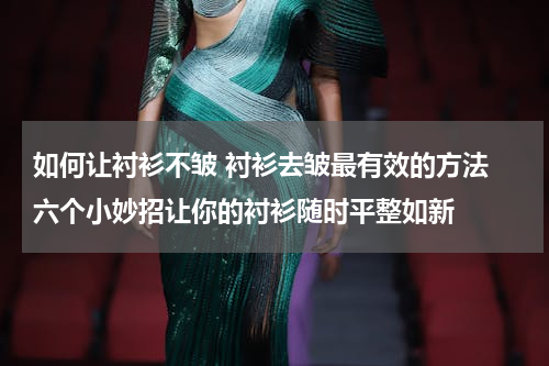 如何让衬衫不皱 衬衫去皱最有效的方法 六个小妙招让你的衬衫随时平整如新