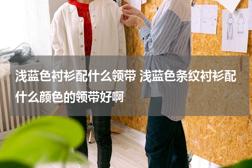 浅蓝色衬衫配什么领带 浅蓝色条纹衬衫配什么颜色的领带好啊
