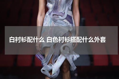 白衬衫配什么 白色衬衫搭配什么外套