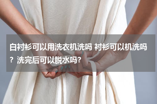 白衬衫可以用洗衣机洗吗 衬衫可以机洗吗？洗完后可以脱水吗？