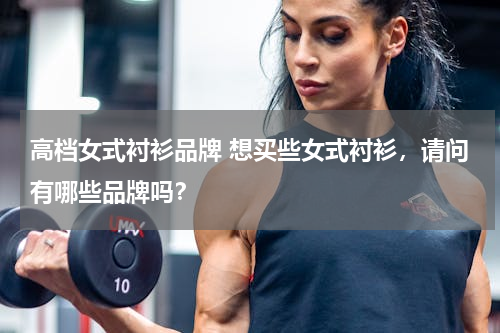高档女式衬衫品牌 想买些女式衬衫，请问有哪些品牌吗？