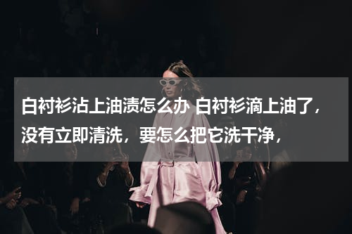 白衬衫沾上油渍怎么办 白衬衫滴上油了，没有立即清洗，要怎么把它洗干净，