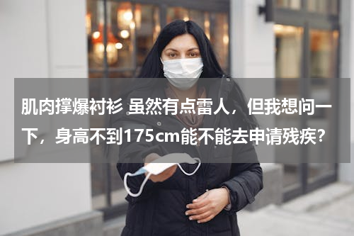 肌肉撑爆衬衫 虽然有点雷人，但我想问一下，身高不到175cm能不能去申请残疾？