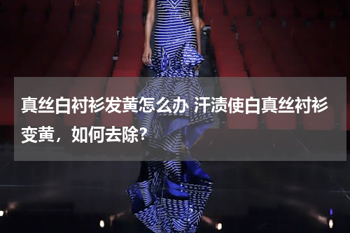 真丝白衬衫发黄怎么办 汗渍使白真丝衬衫变黄，如何去除？