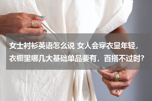 女士衬衫英语怎么说 女人会穿衣显年轻，衣橱里哪几大基础单品要有，百搭不过时？