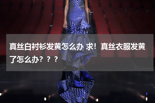 真丝白衬衫发黄怎么办 求！真丝衣服发黄了怎么办？？？