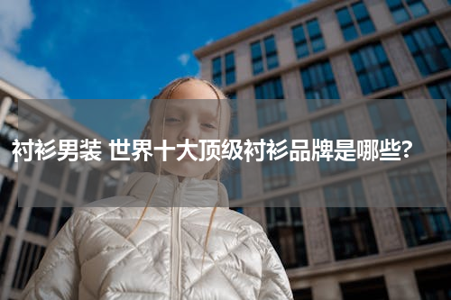 衬衫男装 世界十大顶级衬衫品牌是哪些?