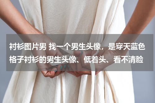 衬衫图片男 找一个男生头像，是穿天蓝色格子衬衫的男生头像、低着头、看不清脸