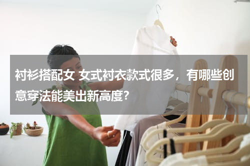 衬衫搭配女 女式衬衣款式很多，有哪些创意穿法能美出新高度？