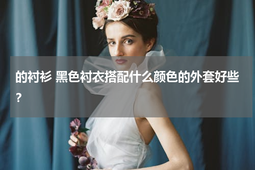 的衬衫 黑色衬衣搭配什么颜色的外套好些？
