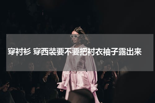 穿衬衫 穿西装要不要把衬衣袖子露出来