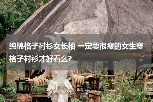 纯棉格子衬衫女长袖 一定要很瘦的女生穿格子衬衫才好看么?