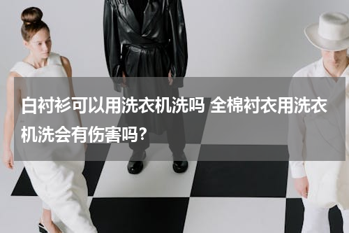 白衬衫可以用洗衣机洗吗 全棉衬衣用洗衣机洗会有伤害吗？