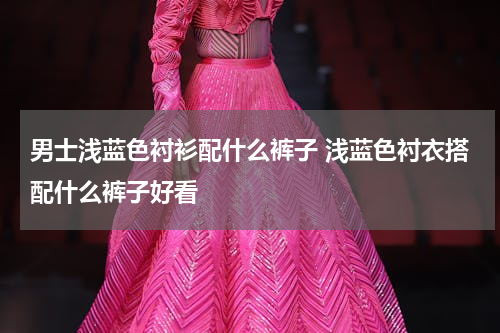 男士浅蓝色衬衫配什么裤子 浅蓝色衬衣搭配什么裤子好看