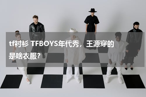 tf衬衫 TFBOYS年代秀，王源穿的是啥衣服？