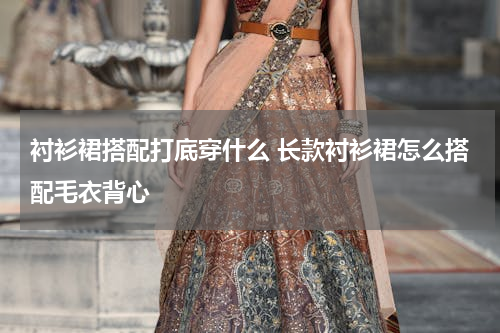 衬衫裙搭配打底穿什么 长款衬衫裙怎么搭配毛衣背心