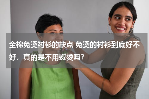 全棉免烫衬衫的缺点 免烫的衬衫到底好不好，真的是不用熨烫吗？