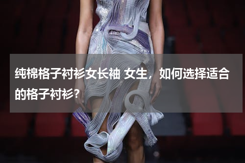 纯棉格子衬衫女长袖 女生，如何选择适合的格子衬衫？