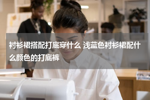 衬衫裙搭配打底穿什么 浅蓝色衬衫裙配什么颜色的打底裤