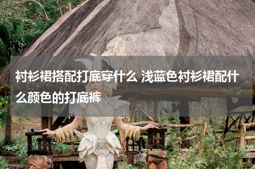 衬衫裙搭配打底穿什么 浅蓝色衬衫裙配什么颜色的打底裤