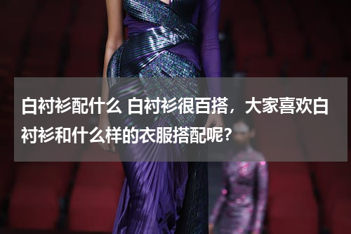 白衬衫配什么 白衬衫很百搭，大家喜欢白衬衫和什么样的衣服搭配呢？