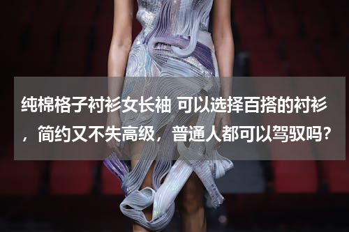 纯棉格子衬衫女长袖 可以选择百搭的衬衫，简约又不失高级，普通人都可以驾驭吗？