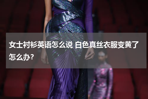 女士衬衫英语怎么说 白色真丝衣服变黄了怎么办？