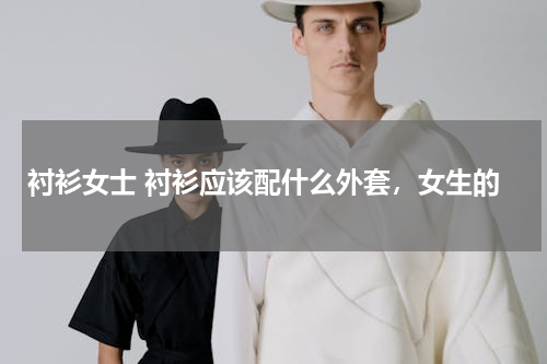 衬衫女士 衬衫应该配什么外套，女生的