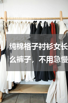 纯棉格子衬衫女长袖 女士格子衬衫搭配什么裤子，不用急慢慢看