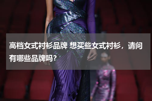 高档女式衬衫品牌 想买些女式衬衫，请问有哪些品牌吗？