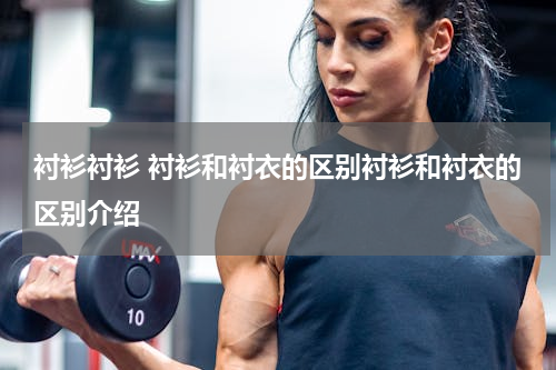 衬衫衬衫 衬衫和衬衣的区别衬衫和衬衣的区别介绍