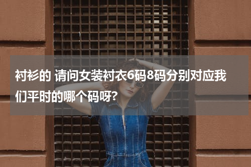 衬衫的 请问女装衬衣6码8码分别对应我们平时的哪个码呀?