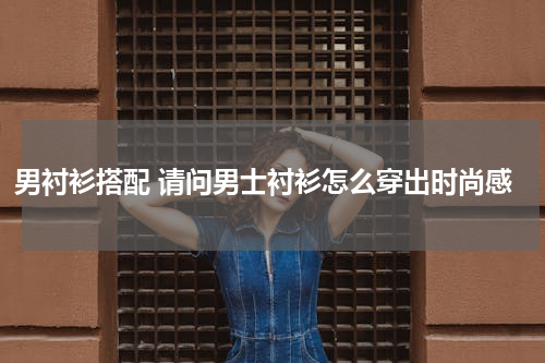 男衬衫搭配 请问男士衬衫怎么穿出时尚感