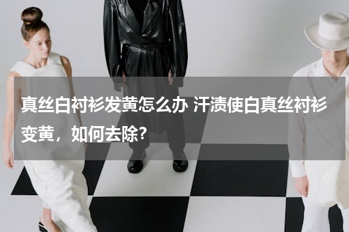 真丝白衬衫发黄怎么办 汗渍使白真丝衬衫变黄，如何去除？