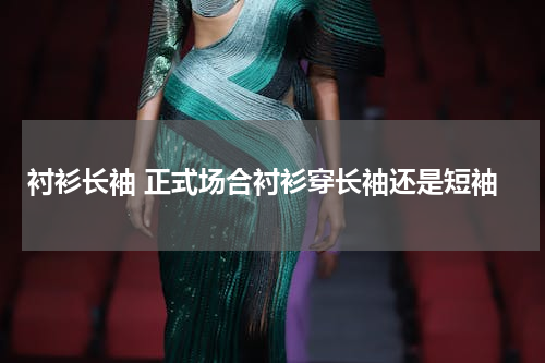 衬衫长袖 正式场合衬衫穿长袖还是短袖
