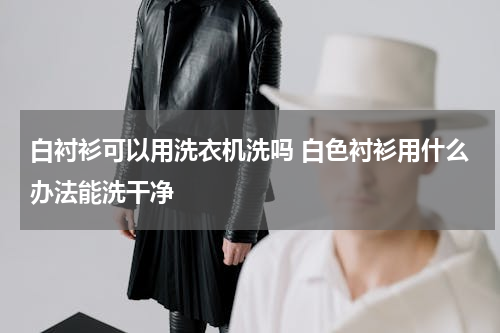 白衬衫可以用洗衣机洗吗 白色衬衫用什么办法能洗干净